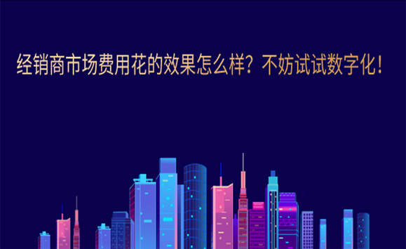 经销商市场费用花的效果怎么样？不妨试试数字化！